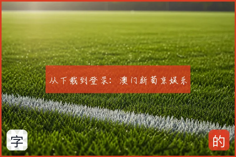 从下载到登录：澳门新萄京娱乐