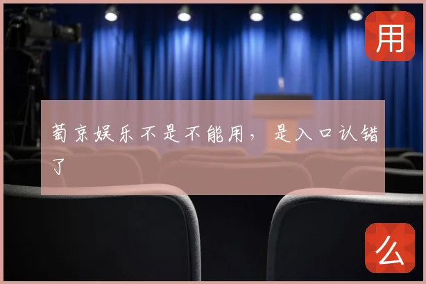 萄京娱乐不是不能用，是入口认错了
