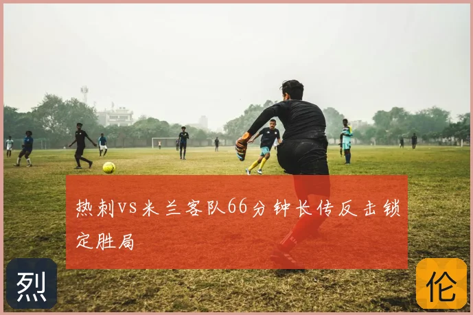 热刺vs米兰客队66分钟长传反击锁定胜局