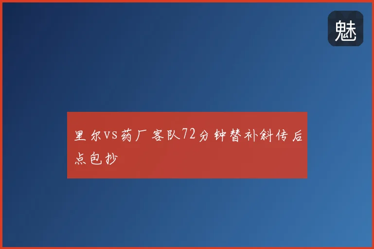 里尔vs药厂客队72分钟替补斜传后点包抄
