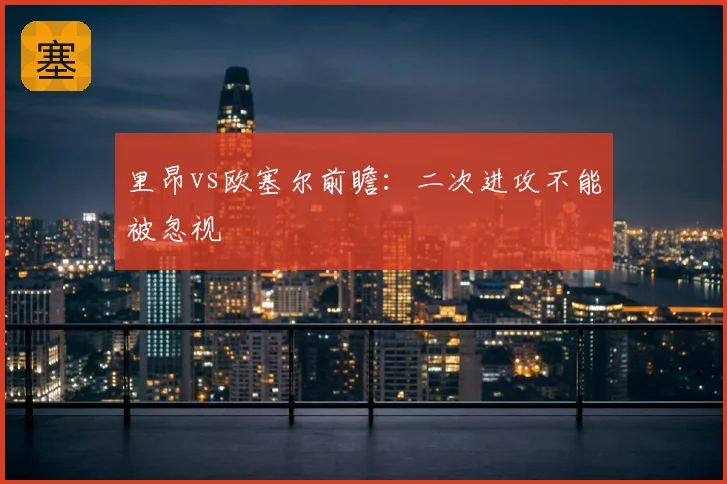 里昂vs欧塞尔前瞻：二次进攻不能被忽视